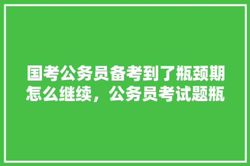 国考公务员备考到了瓶颈期怎么继续，公务员考试题瓶颈期能考吗 公考知识