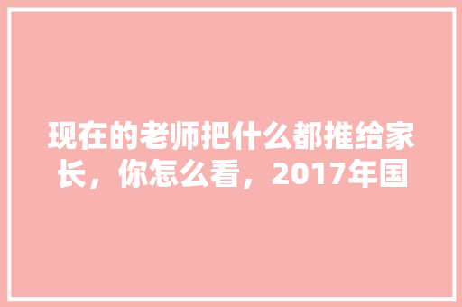 现在的老师把什么都推给家长，你怎么看，2017年国考踢皮球 专业填报