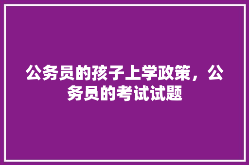 公务员的孩子上学政策，公务员的考试试题 专业填报