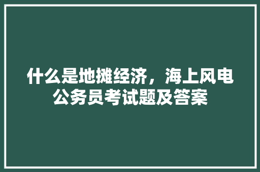 什么是地摊经济，海上风电公务员考试题及答案 教育科普