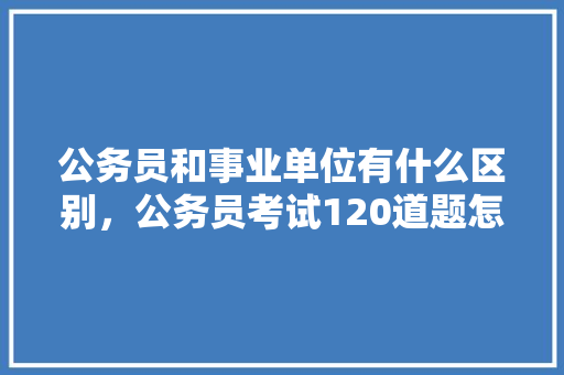 公务员和事业单位有什么区别，公务员考试120道题怎么打分 专业填报
