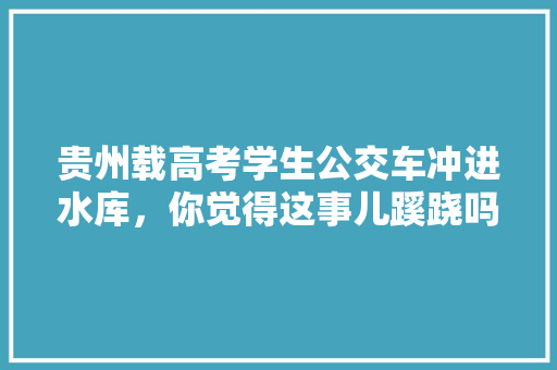 贵州载高考学生公交车冲进水库，你觉得这事儿蹊跷吗，舒城公务员考试题目及答案 建筑考试