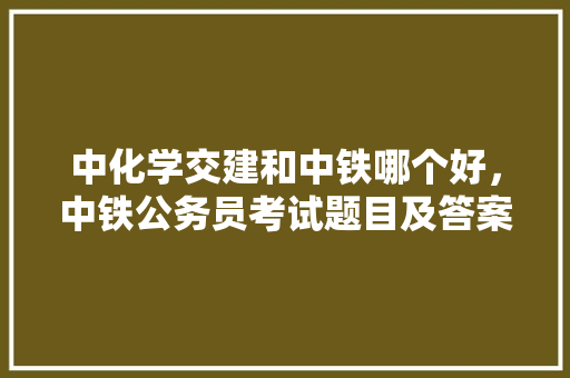 中化学交建和中铁哪个好，中铁公务员考试题目及答案