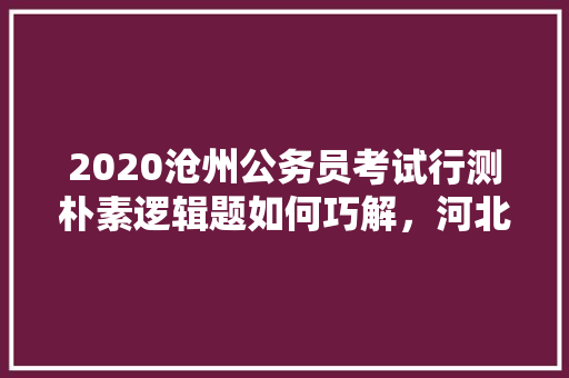 2020沧州公务员考试行测朴素逻辑题如何巧解，河北沧州公务员考试题目及答案