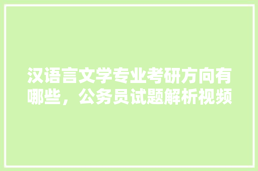 汉语言文学专业考研方向有哪些，公务员试题解析视频 教育科普