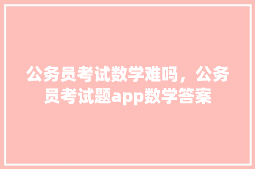 公务员考试数学难吗，公务员考试题app数学答案 建筑考试