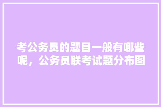 考公务员的题目一般有哪些呢，公务员联考试题分布图 建筑考试