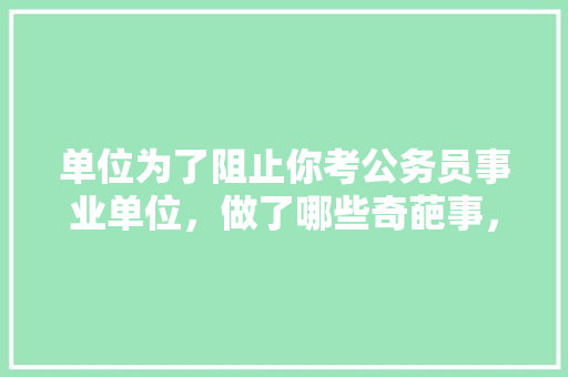 单位为了阻止你考公务员事业单位，做了哪些奇葩事，奇葩公务员考试题目 专业填报