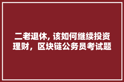 二老退休, 该如何继续投资理财，区块链公务员考试题及答案