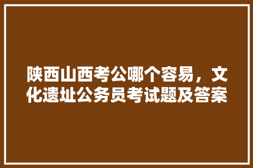 陕西山西考公哪个容易，文化遗址公务员考试题及答案 教育科普
