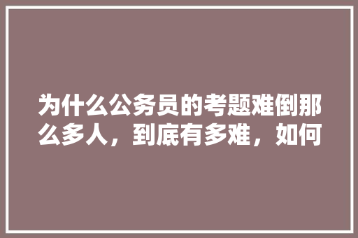 为什么公务员的考题难倒那么多人，到底有多难，如何写公务员考试题目 专业填报