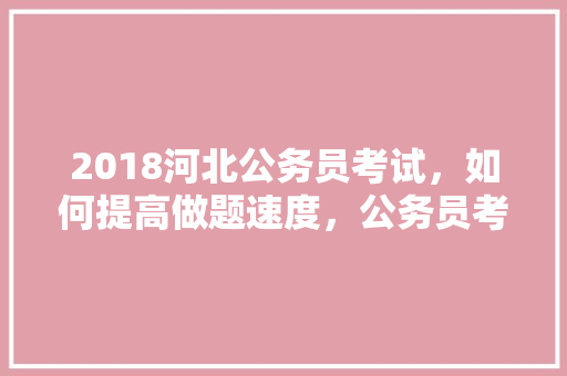 2018河北公务员考试，如何提高做题速度，公务员考试题专练电子版 教育科普