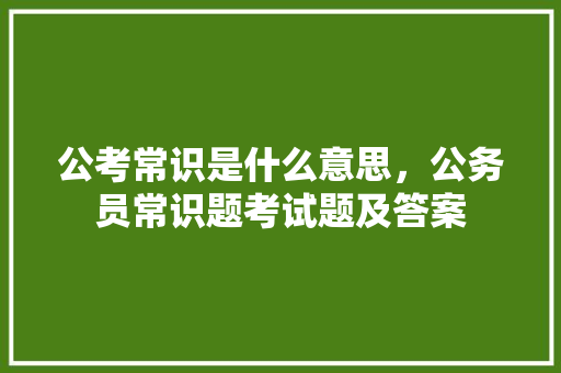 公考常识是什么意思，公务员常识题考试题及答案 建筑考试