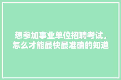 想参加事业单位招聘考试，怎么才能最快最准确的知道考试信息，公务员考试弱智题 教育科普