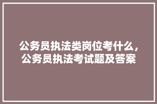 公务员执法类岗位考什么，公务员执法考试题及答案