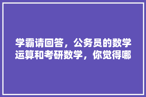 学霸请回答，公务员的数学运算和考研数学，你觉得哪个难，公务员考研考试题目一样吗