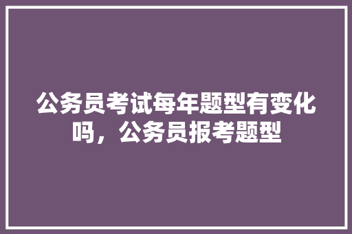 公务员考试每年题型有变化吗，公务员报考题型 建筑考试