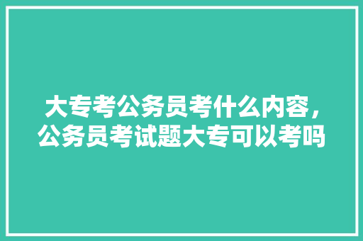 大专考公务员考什么内容，公务员考试题大专可以考吗 大学排名