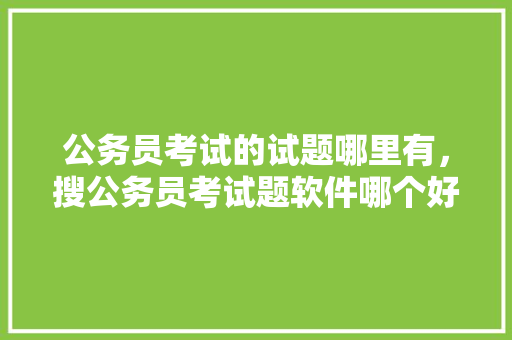 公务员考试的试题哪里有，搜公务员考试题软件哪个好 建筑考试