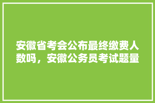 安徽省考会公布最终缴费人数吗，安徽公务员考试题量分布 专业填报