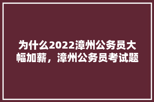 为什么2022漳州公务员大幅加薪，漳州公务员考试题库及答案 建筑考试