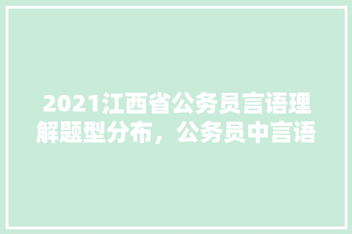 2021江西省公务员言语理解题型分布，公务员中言语考试题型有哪些