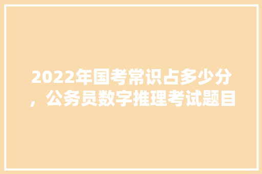 2022年国考常识占多少分，公务员数字推理考试题目及答案 教育科普