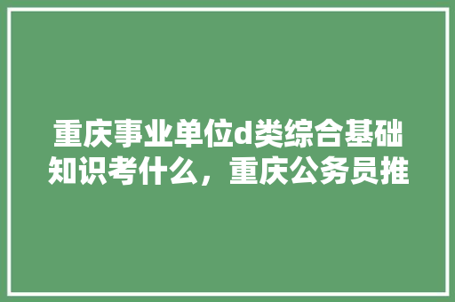 重庆事业单位d类综合基础知识考什么，重庆公务员推理考试题及答案