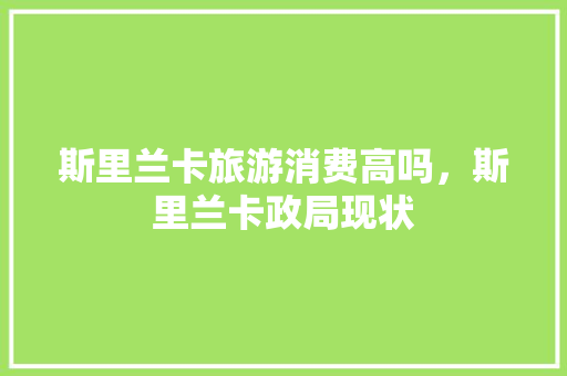 斯里兰卡旅游消费高吗，斯里兰卡政局现状 建筑考试