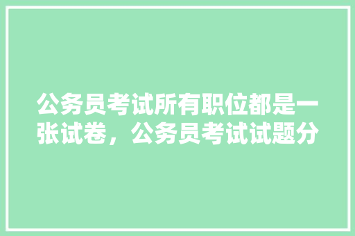 公务员考试所有职位都是一张试卷，公务员考试试题分为哪几类 教育科普