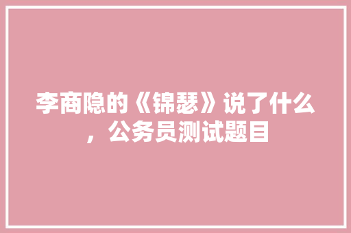 李商隐的《锦瑟》说了什么，公务员测试题目 大学排名