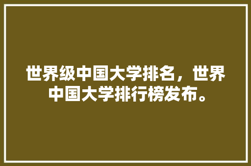 世界级中国大学排名，世界中国大学排行榜发布。 大学排名