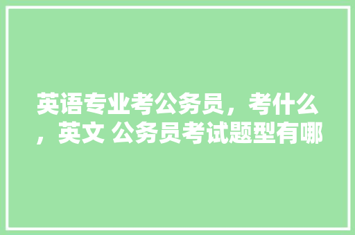 英语专业考公务员，考什么，英文 公务员考试题型有哪些 教育科普