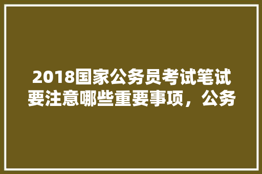 2018国家公务员考试笔试要注意哪些重要事项，公务员下雨考试题目及答案 建筑考试