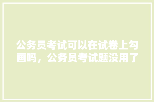 公务员考试可以在试卷上勾画吗，公务员考试题没用了怎么办 专业填报