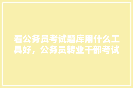 看公务员考试题库用什么工具好，公务员转业干部考试题库及答案 专业填报