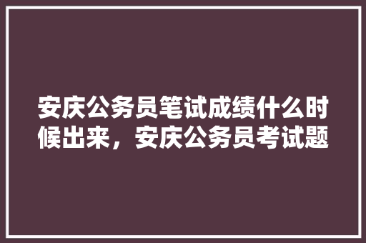 安庆公务员笔试成绩什么时候出来，安庆公务员考试题目及答案 专业填报