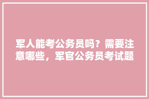 军人能考公务员吗？需要注意哪些，军官公务员考试题及答案 大学排名