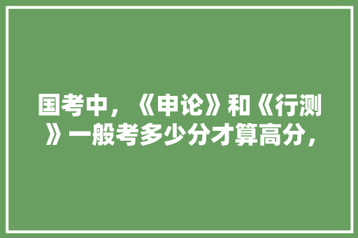 国考中，《申论》和《行测》一般考多少分才算高分，公务员考试题78个球红绿兰 建筑考试