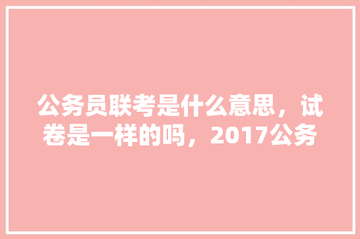 公务员联考是什么意思，试卷是一样的吗，2017公务员联考试题及答案 教育科普