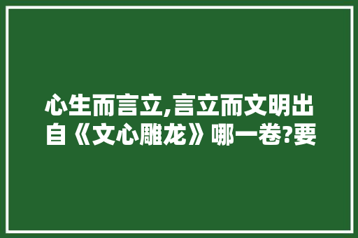 心生而言立,言立而文明出自《文心雕龙》哪一卷?要具体的，文心雕龙考点 专业填报