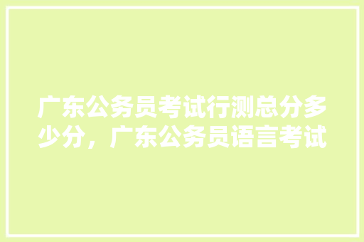 广东公务员考试行测总分多少分，广东公务员语言考试题库及答案 教育科普