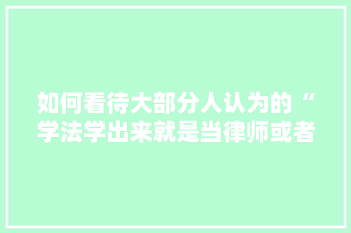 如何看待大部分人认为的“学法学出来就是当律师或者考公务员的”，公务员考试套卷 教育科普