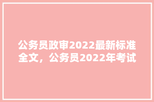 公务员政审2022最新标准全文，公务员2022年考试题目 建筑考试