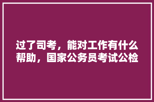 过了司考，能对工作有什么帮助，国家公务员考试公检法 建筑考试