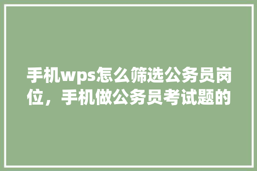 手机wps怎么筛选公务员岗位，手机做公务员考试题的软件 教育科普