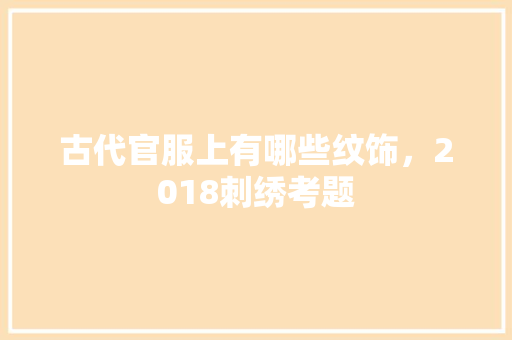 古代官服上有哪些纹饰，2018刺绣考题 大学排名