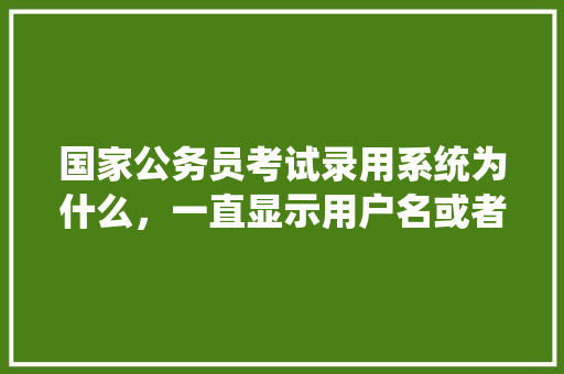 国家公务员考试录用系统为什么，一直显示用户名或者密码错误，公务员考试题错误怎么办 大学排名