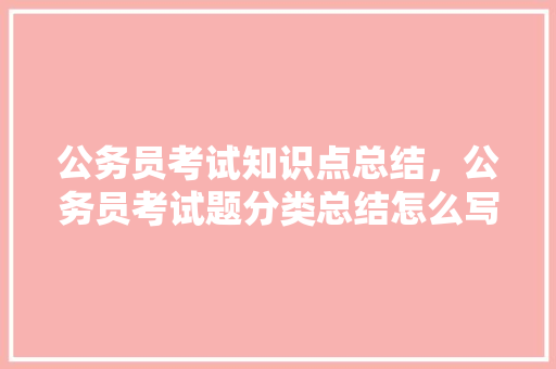 公务员考试知识点总结，公务员考试题分类总结怎么写 教育科普