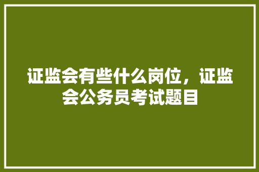 证监会有些什么岗位，证监会公务员考试题目 教育科普